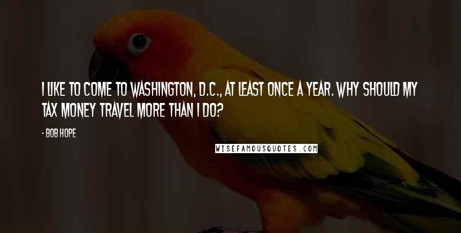 Bob Hope Quotes: I like to come to Washington, D.C., at least once a year. Why should my tax money travel more than I do?