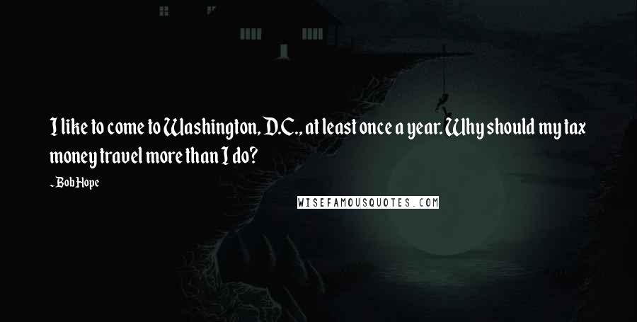 Bob Hope Quotes: I like to come to Washington, D.C., at least once a year. Why should my tax money travel more than I do?