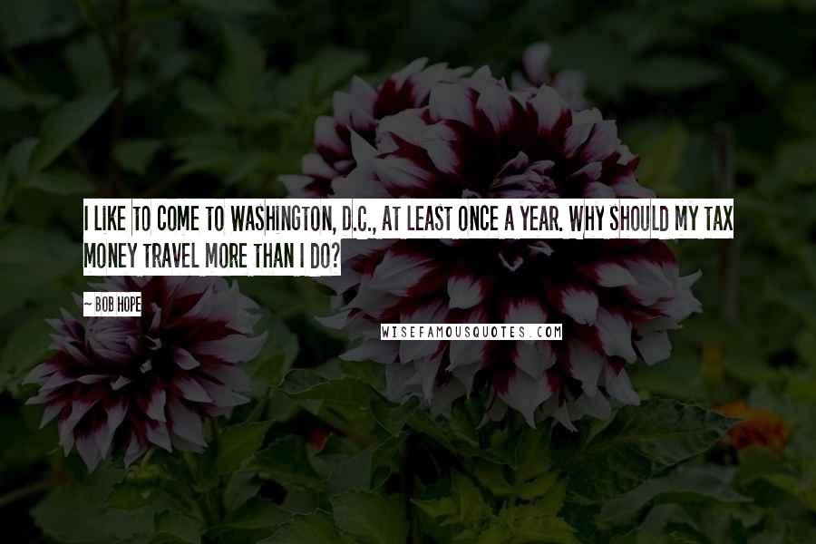 Bob Hope Quotes: I like to come to Washington, D.C., at least once a year. Why should my tax money travel more than I do?