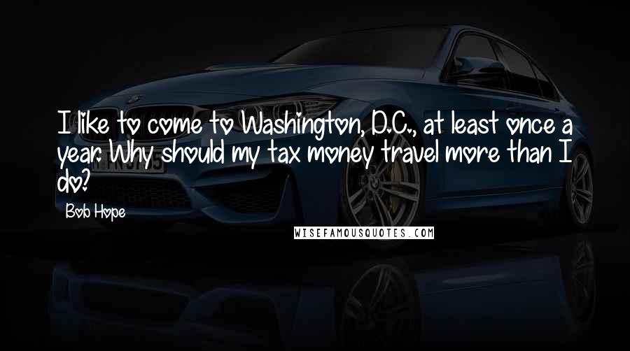 Bob Hope Quotes: I like to come to Washington, D.C., at least once a year. Why should my tax money travel more than I do?