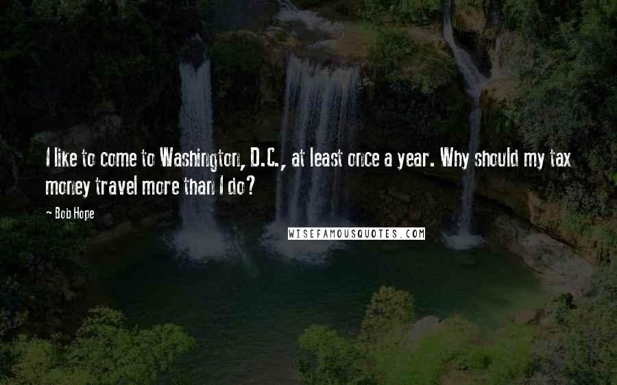 Bob Hope Quotes: I like to come to Washington, D.C., at least once a year. Why should my tax money travel more than I do?