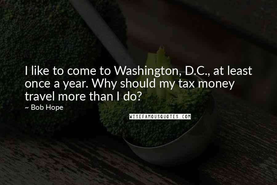 Bob Hope Quotes: I like to come to Washington, D.C., at least once a year. Why should my tax money travel more than I do?