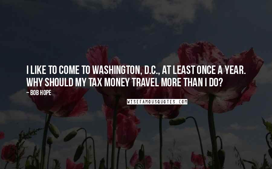 Bob Hope Quotes: I like to come to Washington, D.C., at least once a year. Why should my tax money travel more than I do?
