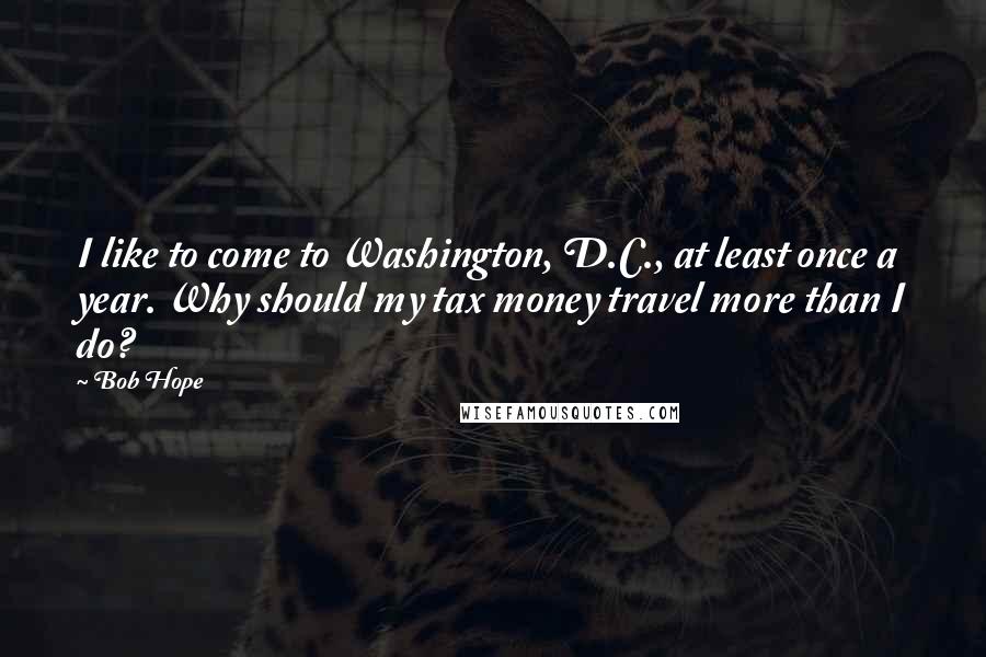 Bob Hope Quotes: I like to come to Washington, D.C., at least once a year. Why should my tax money travel more than I do?