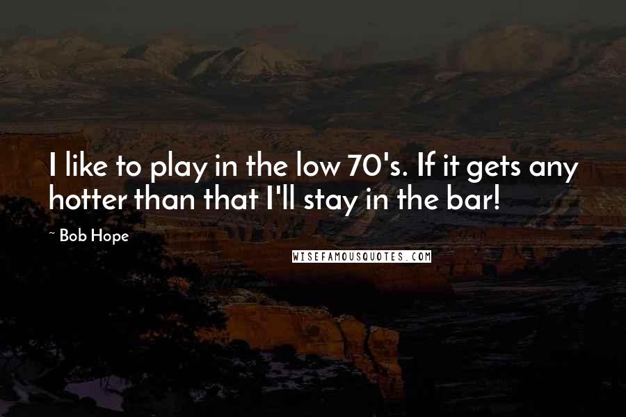 Bob Hope Quotes: I like to play in the low 70's. If it gets any hotter than that I'll stay in the bar!