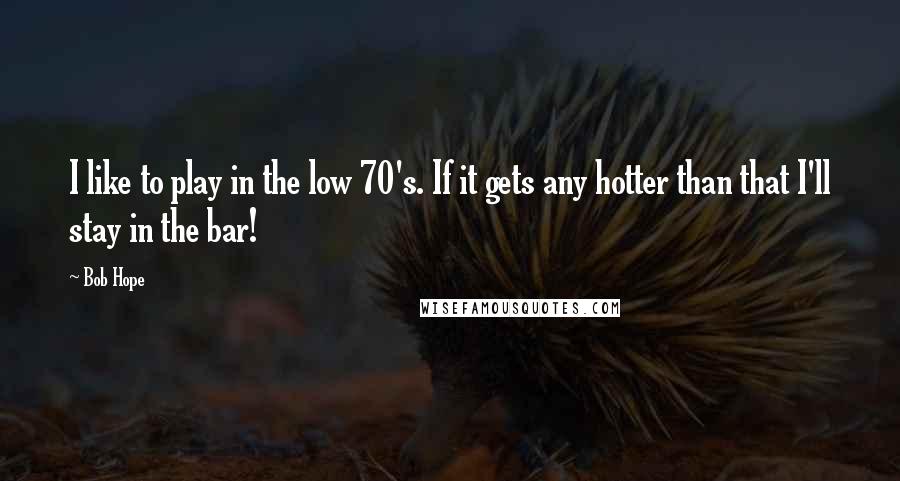 Bob Hope Quotes: I like to play in the low 70's. If it gets any hotter than that I'll stay in the bar!