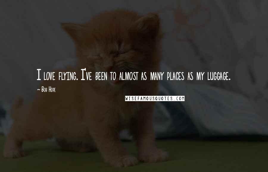 Bob Hope Quotes: I love flying. I've been to almost as many places as my luggage.