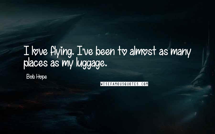 Bob Hope Quotes: I love flying. I've been to almost as many places as my luggage.
