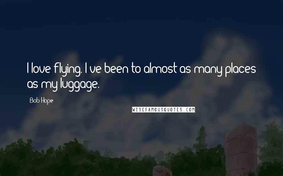 Bob Hope Quotes: I love flying. I've been to almost as many places as my luggage.