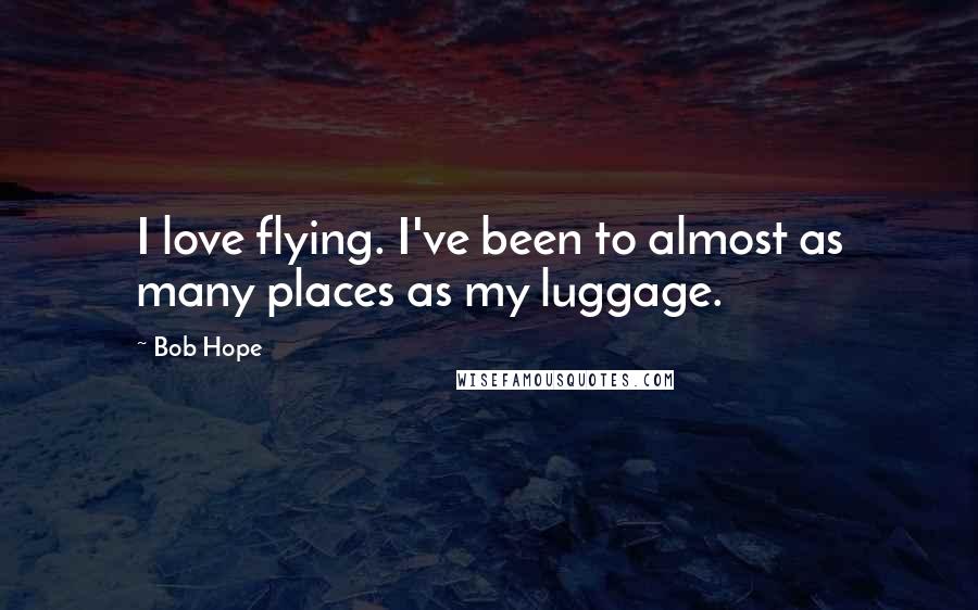 Bob Hope Quotes: I love flying. I've been to almost as many places as my luggage.