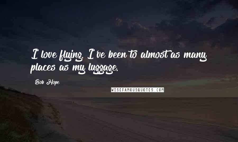 Bob Hope Quotes: I love flying. I've been to almost as many places as my luggage.