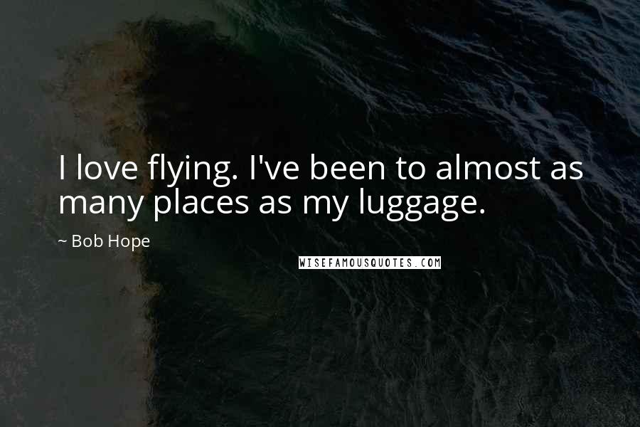 Bob Hope Quotes: I love flying. I've been to almost as many places as my luggage.