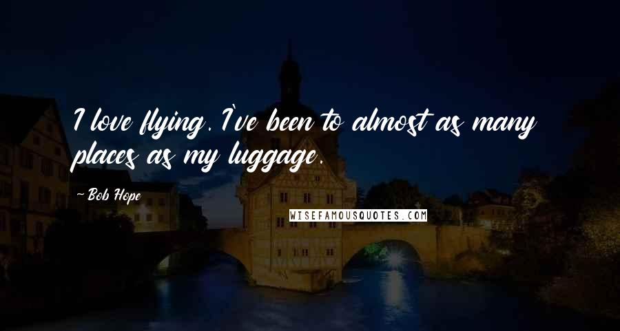 Bob Hope Quotes: I love flying. I've been to almost as many places as my luggage.