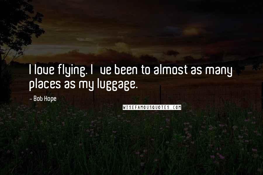 Bob Hope Quotes: I love flying. I've been to almost as many places as my luggage.