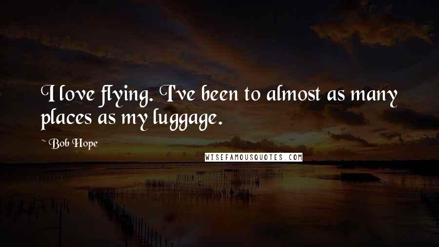 Bob Hope Quotes: I love flying. I've been to almost as many places as my luggage.