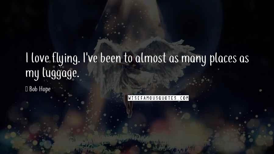 Bob Hope Quotes: I love flying. I've been to almost as many places as my luggage.