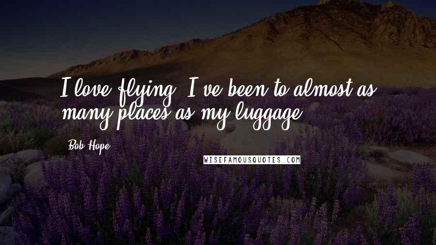 Bob Hope Quotes: I love flying. I've been to almost as many places as my luggage.