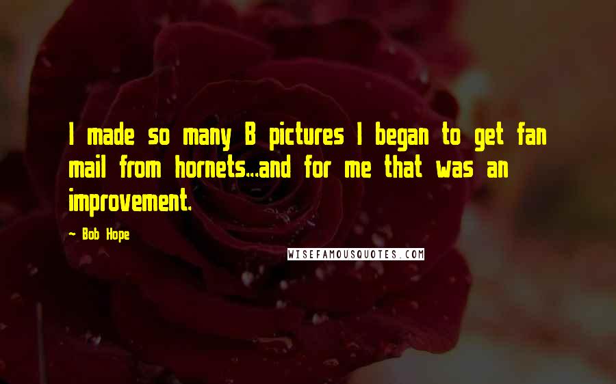 Bob Hope Quotes: I made so many B pictures I began to get fan mail from hornets...and for me that was an improvement.