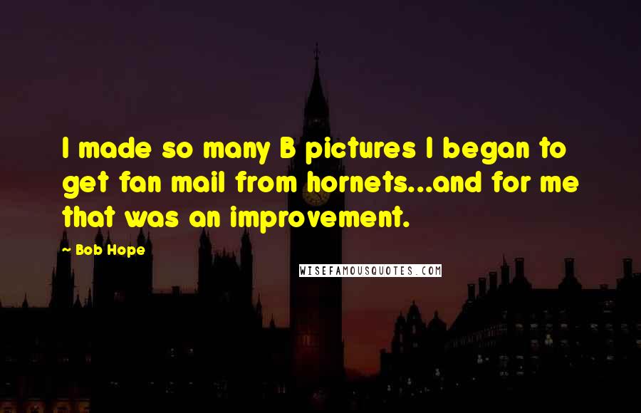 Bob Hope Quotes: I made so many B pictures I began to get fan mail from hornets...and for me that was an improvement.