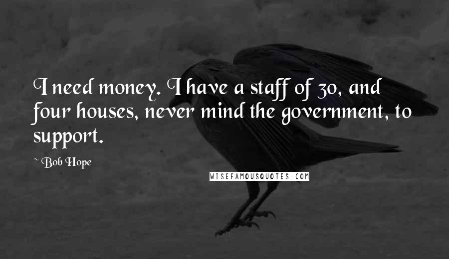 Bob Hope Quotes: I need money. I have a staff of 30, and four houses, never mind the government, to support.