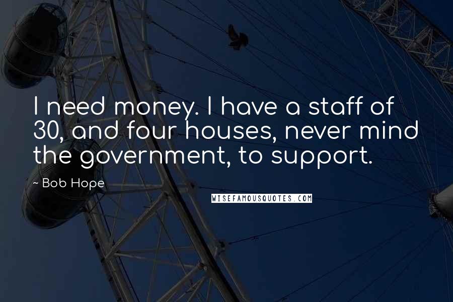 Bob Hope Quotes: I need money. I have a staff of 30, and four houses, never mind the government, to support.