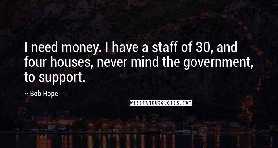 Bob Hope Quotes: I need money. I have a staff of 30, and four houses, never mind the government, to support.