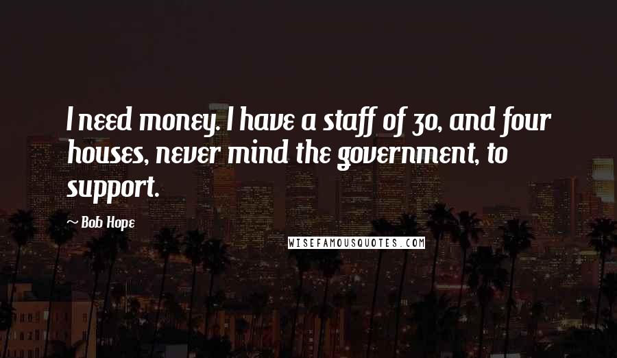 Bob Hope Quotes: I need money. I have a staff of 30, and four houses, never mind the government, to support.