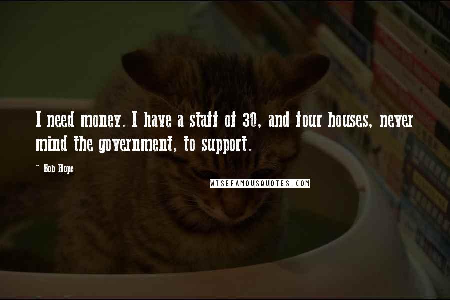 Bob Hope Quotes: I need money. I have a staff of 30, and four houses, never mind the government, to support.