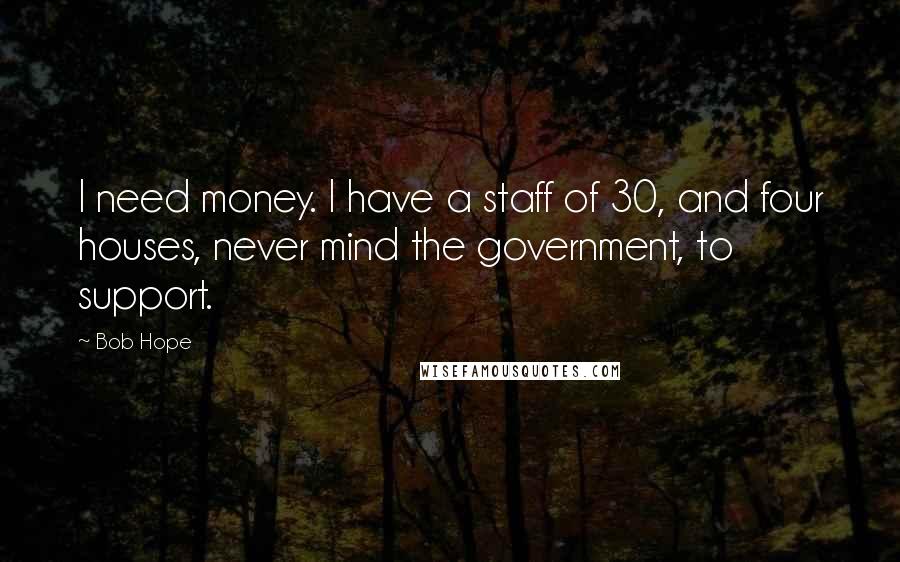 Bob Hope Quotes: I need money. I have a staff of 30, and four houses, never mind the government, to support.