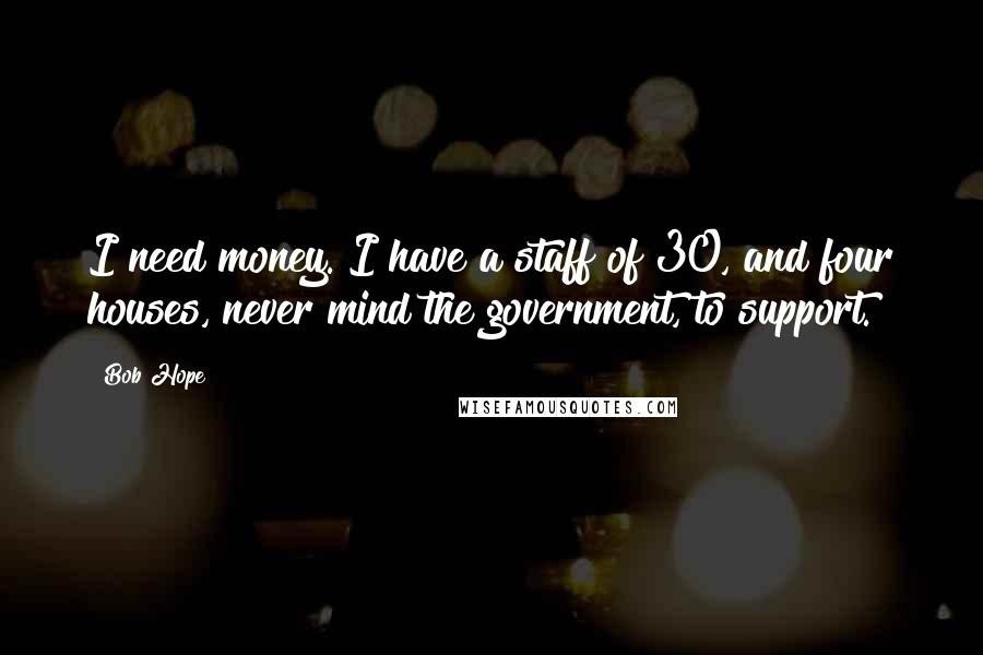 Bob Hope Quotes: I need money. I have a staff of 30, and four houses, never mind the government, to support.