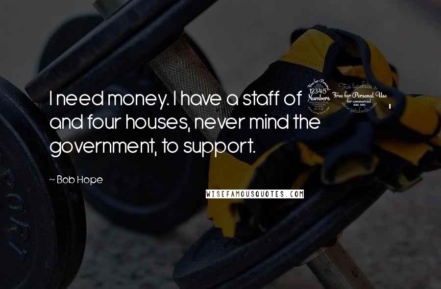 Bob Hope Quotes: I need money. I have a staff of 30, and four houses, never mind the government, to support.