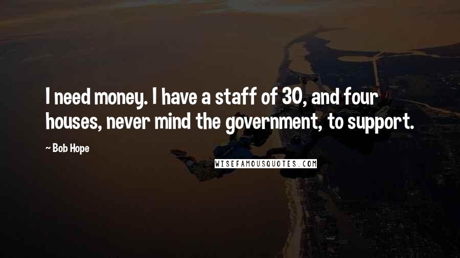 Bob Hope Quotes: I need money. I have a staff of 30, and four houses, never mind the government, to support.