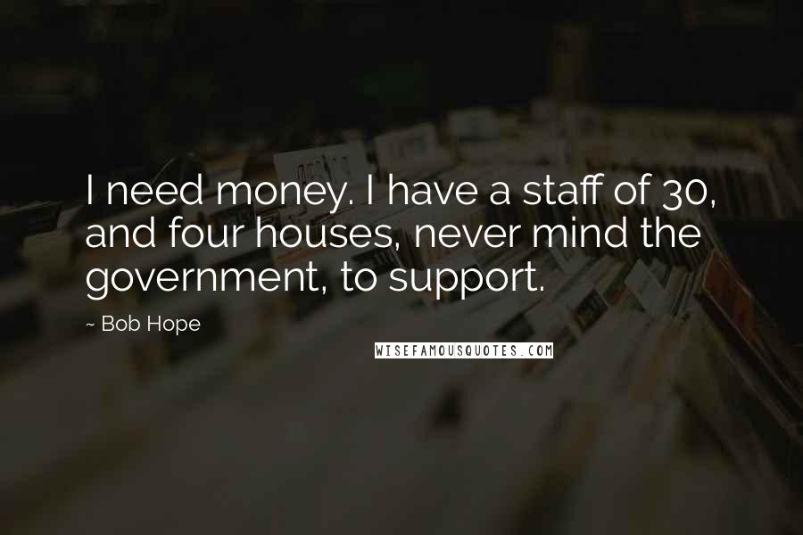 Bob Hope Quotes: I need money. I have a staff of 30, and four houses, never mind the government, to support.