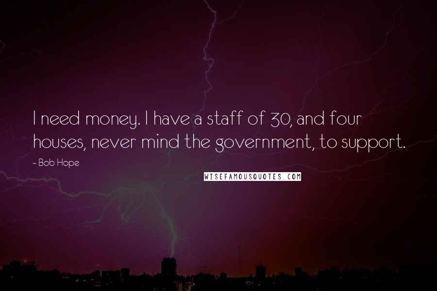 Bob Hope Quotes: I need money. I have a staff of 30, and four houses, never mind the government, to support.