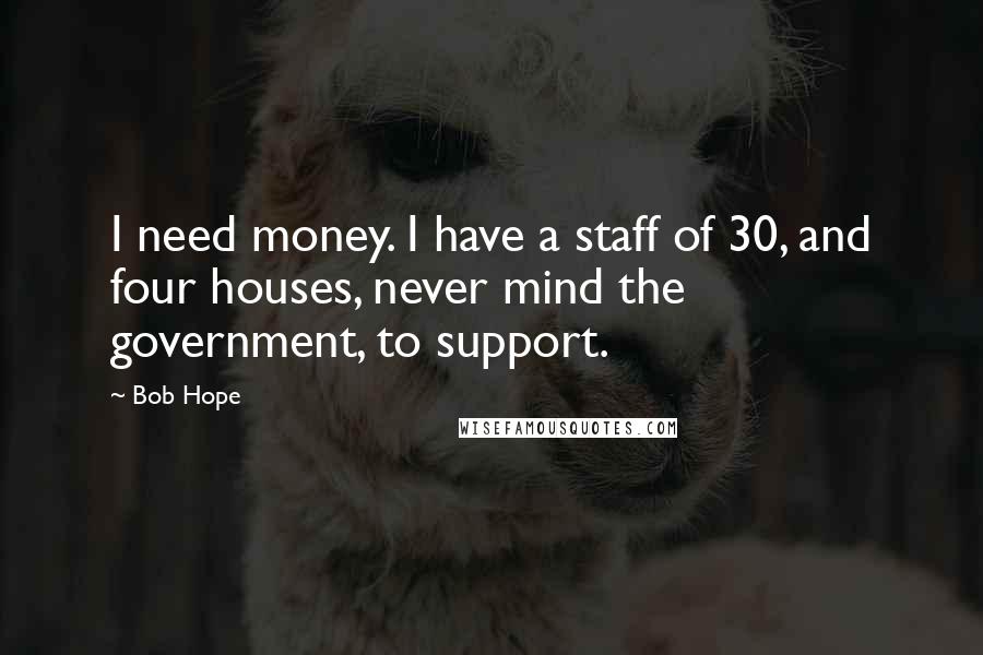 Bob Hope Quotes: I need money. I have a staff of 30, and four houses, never mind the government, to support.