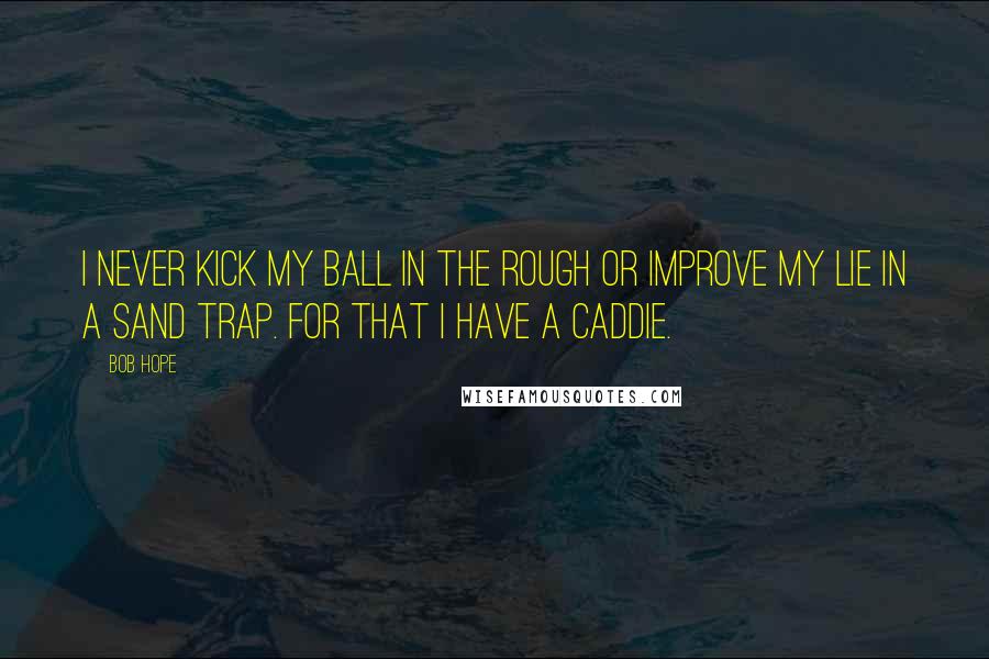 Bob Hope Quotes: I never kick my ball in the rough or improve my lie in a sand trap. For that I have a caddie.
