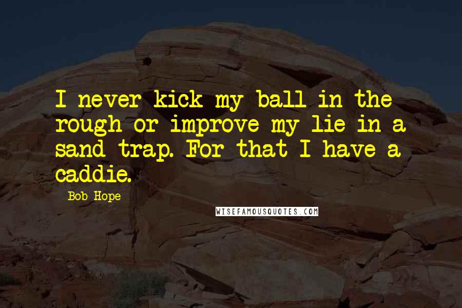 Bob Hope Quotes: I never kick my ball in the rough or improve my lie in a sand trap. For that I have a caddie.