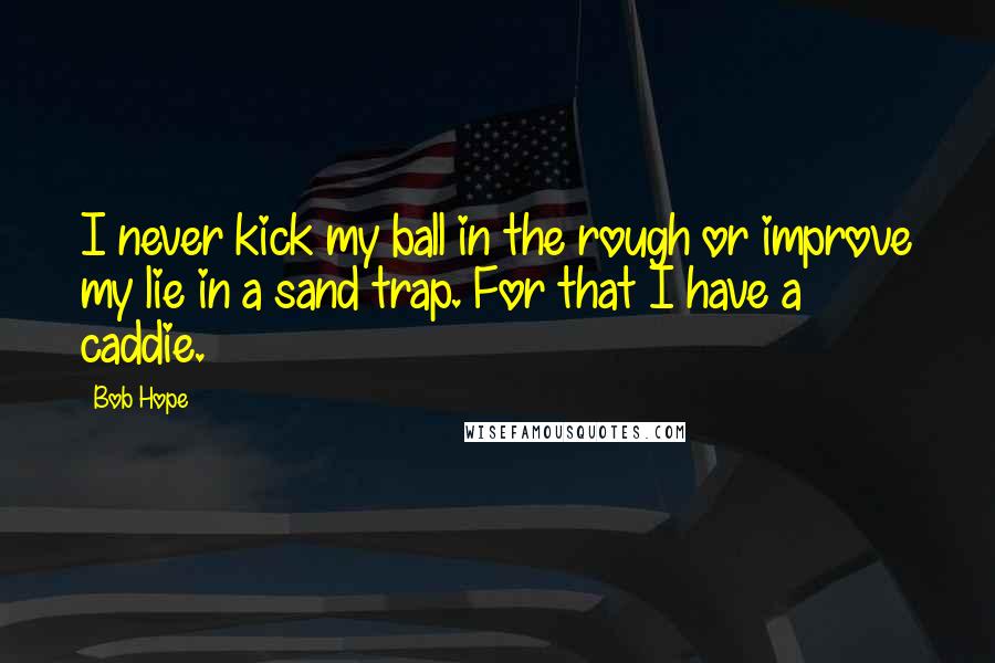 Bob Hope Quotes: I never kick my ball in the rough or improve my lie in a sand trap. For that I have a caddie.