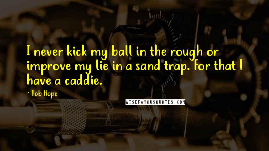 Bob Hope Quotes: I never kick my ball in the rough or improve my lie in a sand trap. For that I have a caddie.