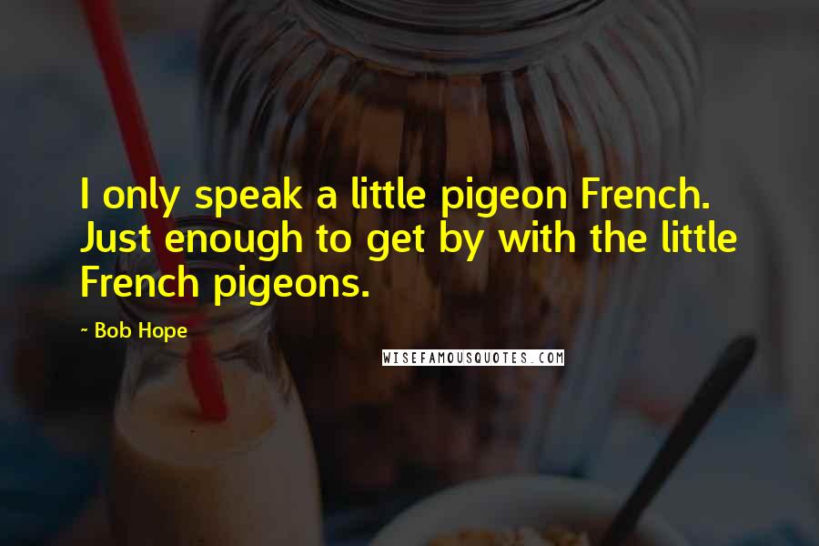 Bob Hope Quotes: I only speak a little pigeon French. Just enough to get by with the little French pigeons.