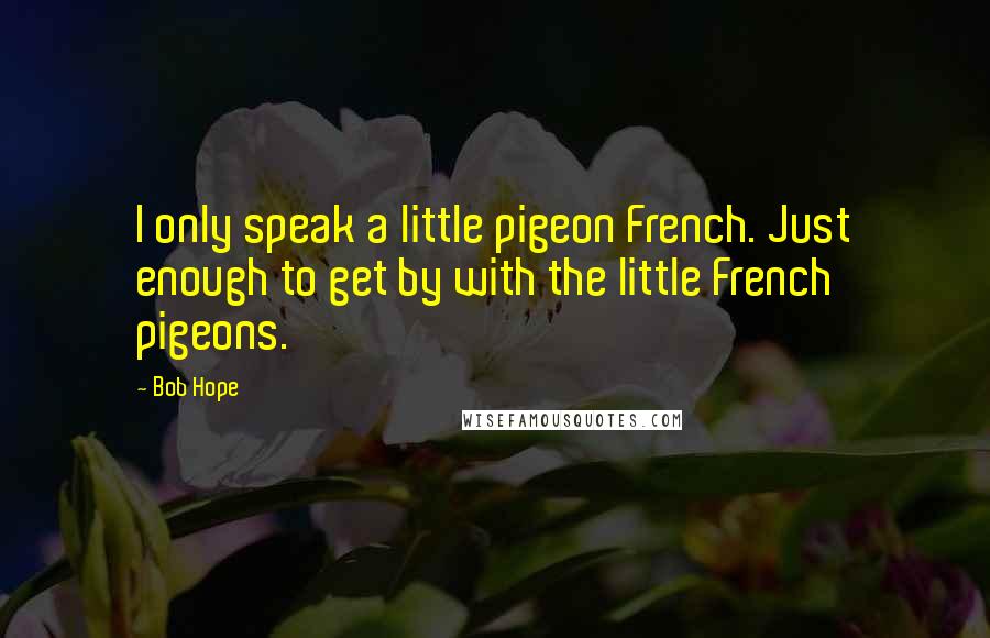 Bob Hope Quotes: I only speak a little pigeon French. Just enough to get by with the little French pigeons.