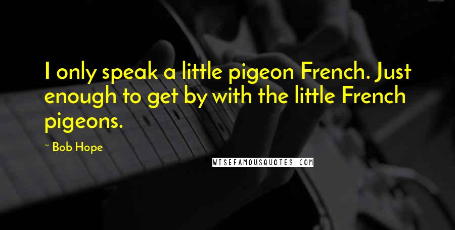 Bob Hope Quotes: I only speak a little pigeon French. Just enough to get by with the little French pigeons.