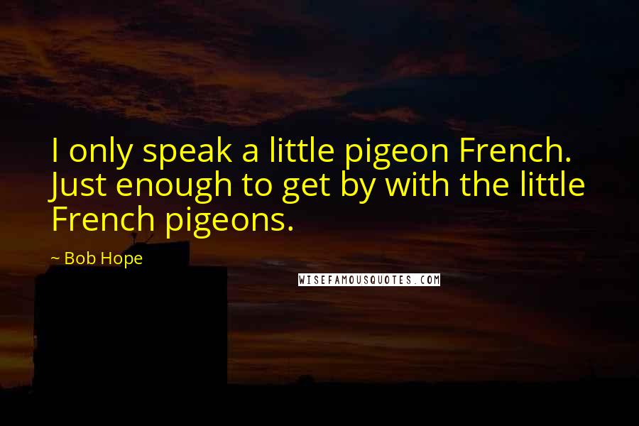 Bob Hope Quotes: I only speak a little pigeon French. Just enough to get by with the little French pigeons.