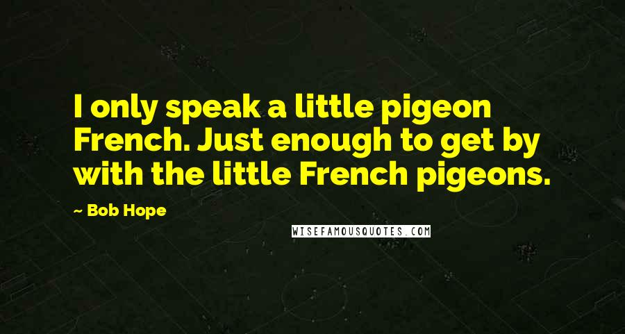 Bob Hope Quotes: I only speak a little pigeon French. Just enough to get by with the little French pigeons.