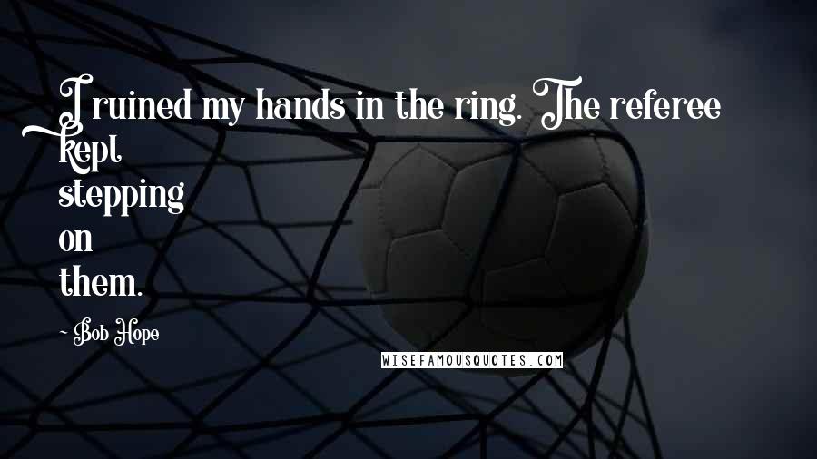 Bob Hope Quotes: I ruined my hands in the ring. The referee kept stepping on them.