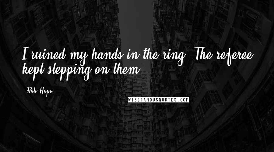 Bob Hope Quotes: I ruined my hands in the ring. The referee kept stepping on them.