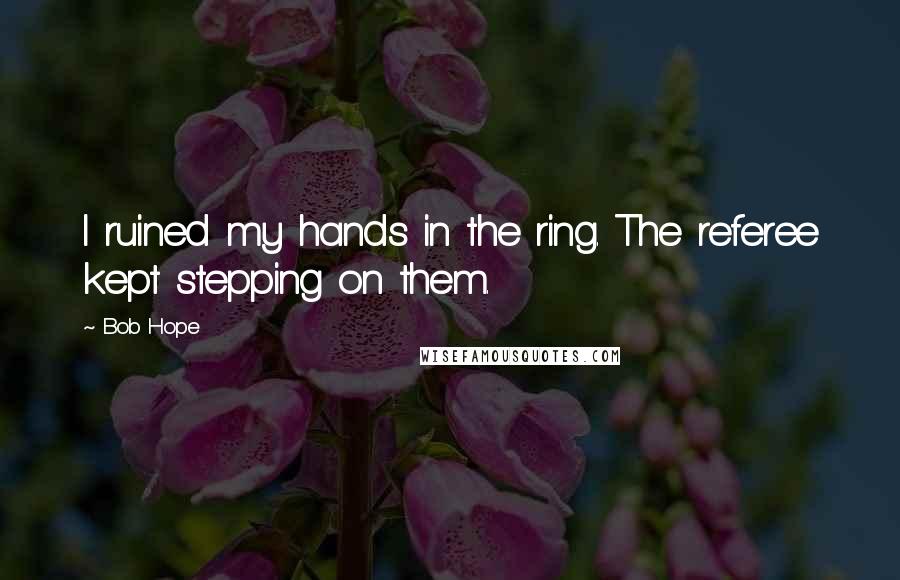 Bob Hope Quotes: I ruined my hands in the ring. The referee kept stepping on them.