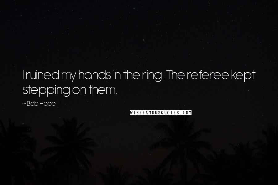 Bob Hope Quotes: I ruined my hands in the ring. The referee kept stepping on them.