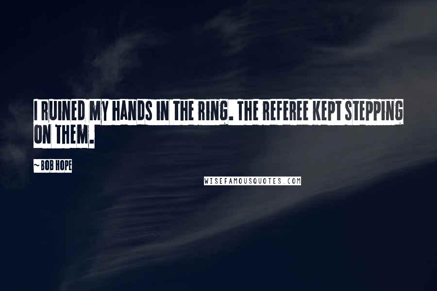 Bob Hope Quotes: I ruined my hands in the ring. The referee kept stepping on them.