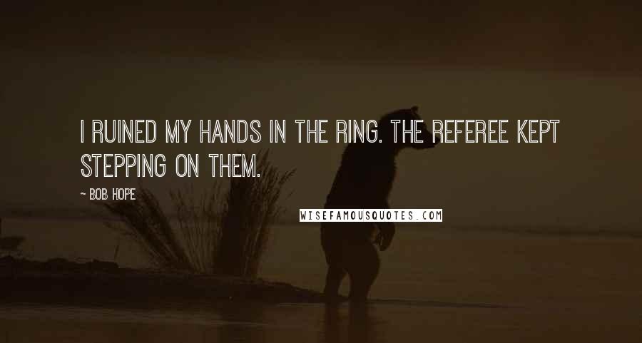 Bob Hope Quotes: I ruined my hands in the ring. The referee kept stepping on them.
